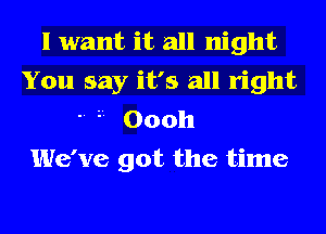 I want it all night
You say it's all right
l1 Oooh
We've got the time