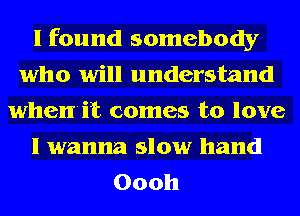 I found somebody
who will understand
whenit comes to love
I wanna slow hand
Oooh