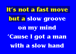 It's not a fast move
but a slow groove
on my mind
'Cause I got a man
with a slow hand