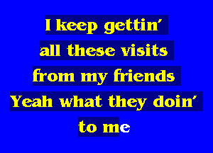 I keep gettin'
all these visits
from my friends

Yeah what they doin'
to me