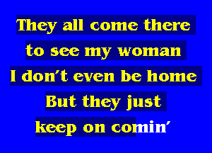 They all come there
to see my woman
I don't even be home

But they just
keep on comin'