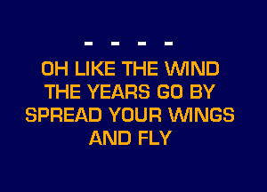 0H LIKE THE WIND
THE YEARS GO BY
SPREAD YOUR WINGS
AND FLY