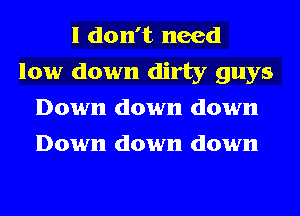 I don't need
low down dirty guys
Down down down
Down down down
