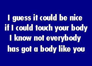 I guess iI could be nice

i! I could Iomh your body
I know noI everybody

has goI a body like you