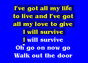 I've got all my life
to live and I've got
all my love to give
I will survive
I will survive
011' go on now go
Walk out the door