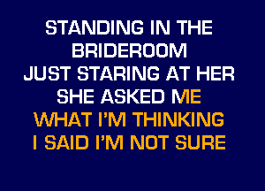 STANDING IN THE
BRIDEROOM
JUST STARING AT HER
SHE ASKED ME
WHAT I'M THINKING
I SAID I'M NOT SURE