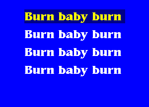 Burn baby burn
Burn baby burn
Burn baby burn
Burn baby burn

g