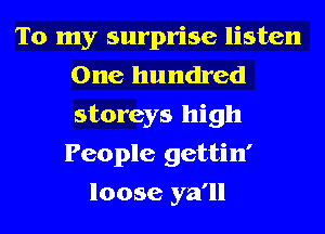 To my surprise listen
One hundred
storeys high

People gettin'
loose ya'll