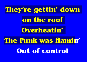 They're gettin' down
on the roof
Overheatin'

The Funk was Hamin'
Out of control