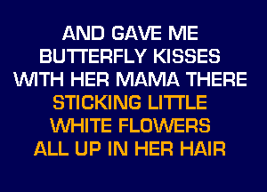AND GAVE ME
BUTTERFLY KISSES
WITH HER MAMA THERE
STICKING LITI'LE
WHITE FLOWERS
ALL UP IN HER HAIR