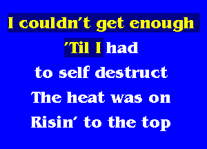 I couldn't get enough
'Til I had
to self destruct
The heat was on
Kisin' t0 the top