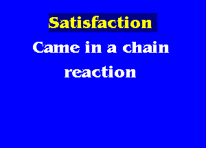 Satisfaction

Came in a chain

reaction