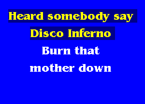 Heard somebody say

Disco Inferno
Burn that
mother down