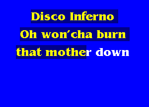 Disco Inferno

0h won'cha burn
that mother down