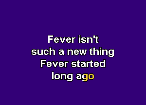 Fever isn't
such a new thing

Fever started
long ago