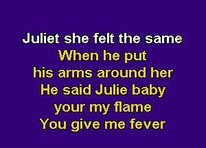 Juliet she felt the same
When he put
his arms around her
He said Julie baby
your my flame

You give me fever l