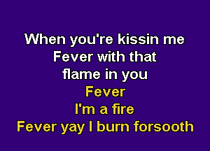 When you're kissin me
Fever with that
flame in you

Fever
I'm a fire
Fever yay I burn forsooth