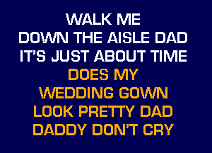 WALK ME
DOWN THE AISLE DAD
ITS JUST ABOUT TIME

DOES MY

WEDDING GOWN
LOOK PRETTY DAD
DADDY DON'T CRY