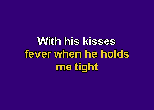 With his kisses
fever when he holds

me tight
