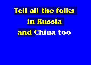 Tell all the folks
in Russia

and China too