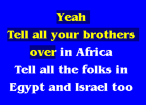 Yeah
Tell all your brothers
over in Africa
Tell all the folks in
Egypt and Israel too