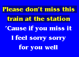 Please don't miss this
train at the station
'Cause if you miss it
I feel sorry sorry
for you well