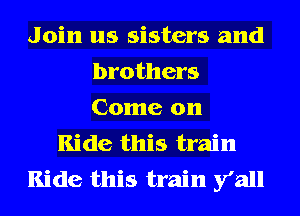 Join us sisters and
brothers
Come on

Ride this train

Ride this train y'all
