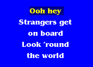 Ooh hey
Strangers get

on board
Look 'round
the world