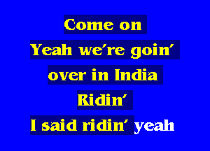 Come on

Yeah we're goin'

over in India
Ridin'
I said ridin' yeah