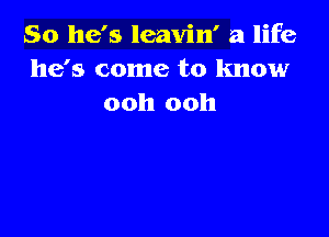 So he's leavin' a life
he's come to know
ooh ooh