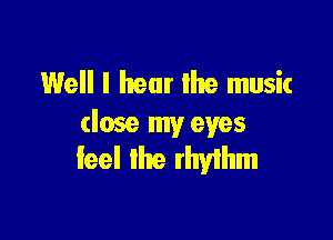 Well I hear the music

(lose my eyes
feel the rhylhm