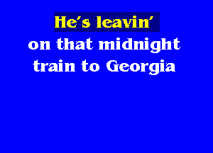 He's leavin'
on that midnight
train to Georgia