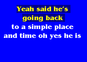 Yeah said he's
going back
to a simple place
and time oh yes he is