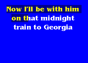 Now I'll be with him
on that midnight
train to Georgia