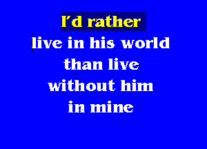 I'd rather
live in his world
than live

without him
in mine