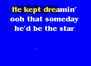 lie kept dreamin'
ooh that someday
he'd be the star
