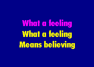 What a feeling
Means believing