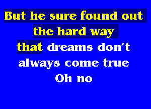 But he sure found out
the hard way
that dreams don't
always come true
Oh no