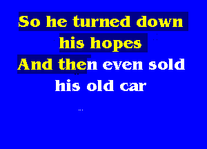 So he turned down
his hopes
And then even sold

his old car