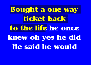 Bought a one way
ticket back
to the. life he once

knew oh yes he did
He said he would