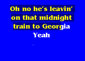 Oh no he's leavin'

on that midnight

trainto Georgia
Yeah