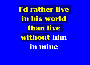 I'd rather live
in his world
than live

without him
in mine