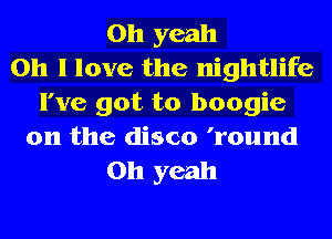 Oh yeah
Oh I love the nightlife
I've got to boogie
0n the disco 'round
Oh yeah