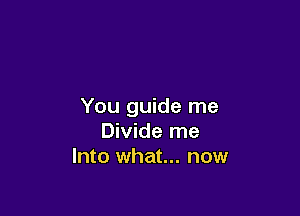 You guide me

Divide me
Into what... now