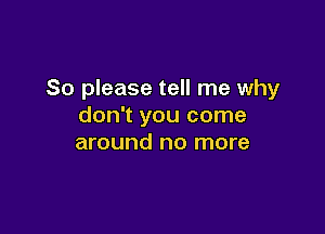 So please tell me why
don't you come

around no more