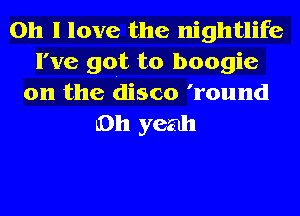 Oh I love the nightlife
I've got to boogie
0n the disco 'round
Oh yeah