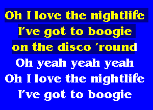 Oh I love the nightlife
I've got to boogie
0n the disco 'round
Oh yeah yeah yeah
Oh I love the nightlife
I've got to boogie