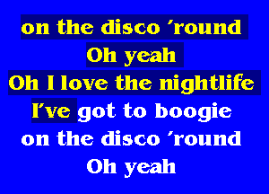 0n the disco 'round
Oh yeah
Oh I love the nightlife
I've got to boogie
0n the disco 'round
Oh yeah