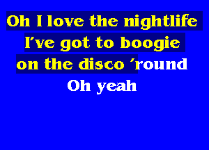 Oh I love the nightlife
I've got to boogie
0n the disco 'round
Oh yeah