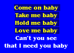 Come on baby
Take me baby
Hold me baby
Love me baby
Can't you see
that I need you baby